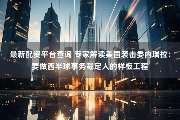 最新配资平台查询 专家解读美国袭击委内瑞拉：要做西半球事务裁定人的样板工程