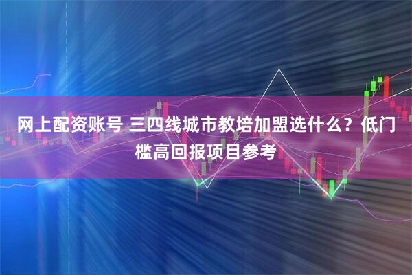 网上配资账号 三四线城市教培加盟选什么？低门槛高回报项目参考