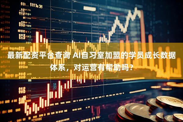 最新配资平台查询 AI自习室加盟的学员成长数据体系，对运营有帮助吗？