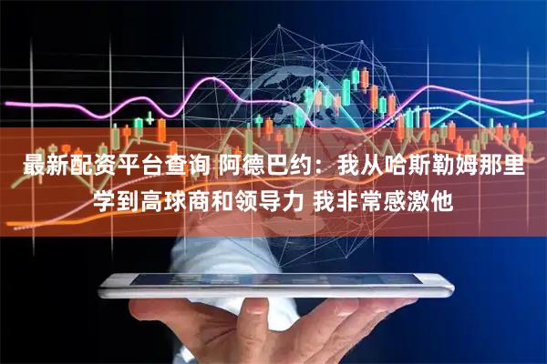 最新配资平台查询 阿德巴约：我从哈斯勒姆那里学到高球商和领导力 我非常感激他