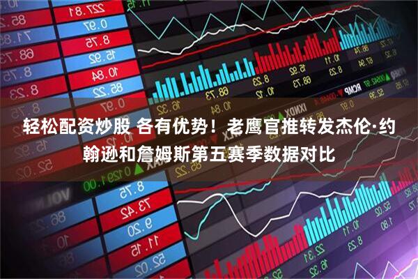 轻松配资炒股 各有优势！老鹰官推转发杰伦·约翰逊和詹姆斯第五赛季数据对比