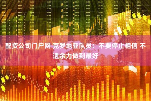配资公司门户网 克罗地亚队员：不要停止相信 不遗余力做到最好