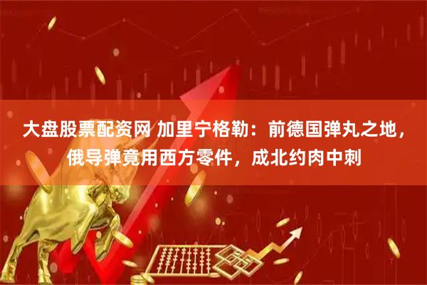 大盘股票配资网 加里宁格勒：前德国弹丸之地，俄导弹竟用西方零件，成北约肉中刺
