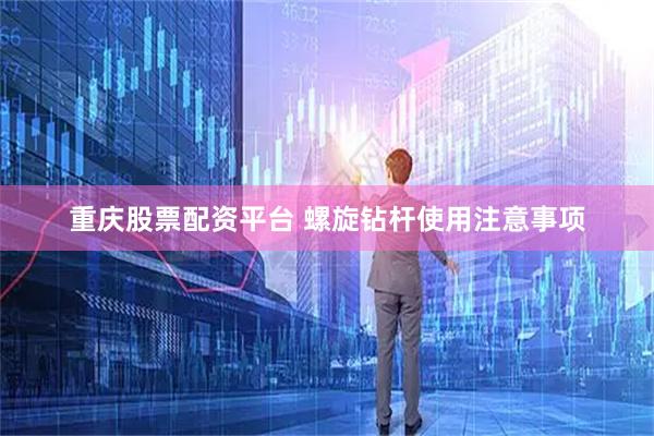 重庆股票配资平台 螺旋钻杆使用注意事项