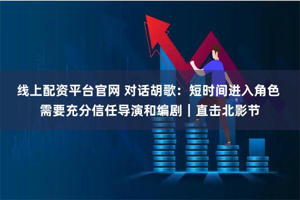 线上配资平台官网 对话胡歌：短时间进入角色 需要充分信任导演和编剧｜直击北影节