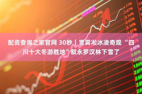 配资查询之家官网 30秒｜赏雾凇冰凌奇观 “四川十大冬游胜地”叙永罗汉林下雪了