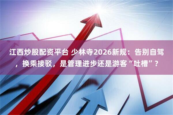 江西炒股配资平台 少林寺2026新规：告别自驾，换乘接驳，是管理进步还是游客“吐槽”？