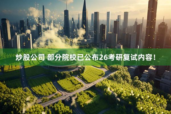 炒股公司 部分院校已公布26考研复试内容！