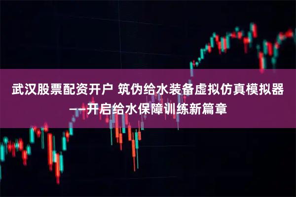 武汉股票配资开户 筑伪给水装备虚拟仿真模拟器——开启给水保障训练新篇章