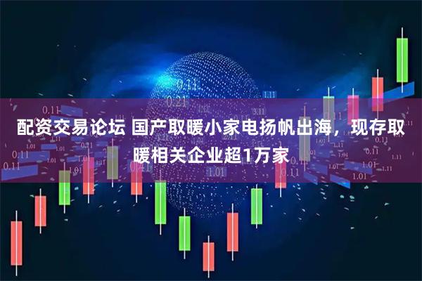 配资交易论坛 国产取暖小家电扬帆出海，现存取暖相关企业超1万家