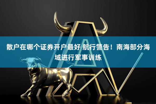 散户在哪个证券开户最好 航行警告！南海部分海域进行军事训练