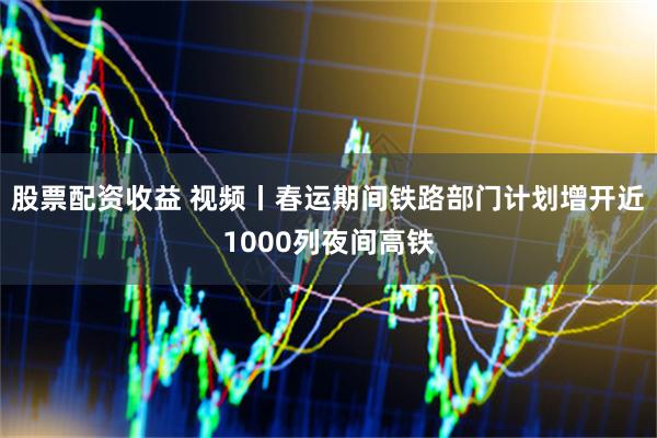 股票配资收益 视频丨春运期间铁路部门计划增开近1000列夜间高铁