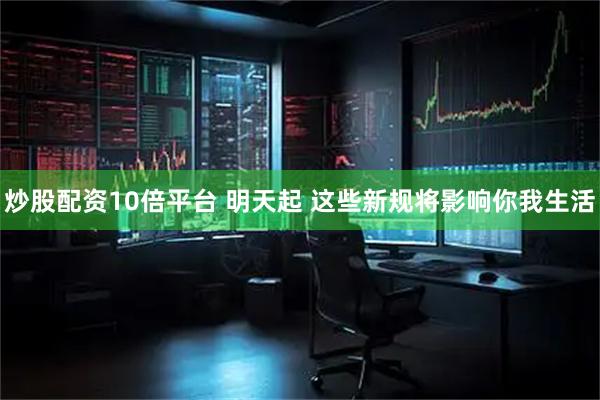 炒股配资10倍平台 明天起 这些新规将影响你我生活