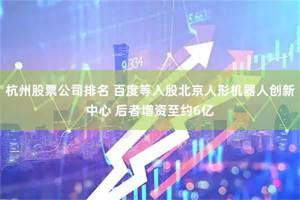 杭州股票公司排名 百度等入股北京人形机器人创新中心 后者增资至约6亿