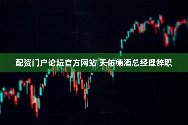 配资门户论坛官方网站 天佑德酒总经理辞职