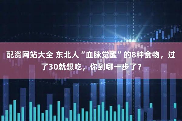 配资网站大全 东北人“血脉觉醒”的8种食物，过了30就想吃，你到哪一步了？