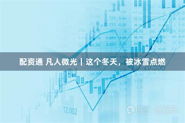 配资通 凡人微光｜这个冬天，被冰雪点燃