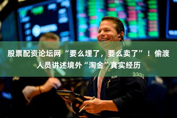 股票配资论坛网 “要么埋了，要么卖了” ！偷渡人员讲述境外“淘金”真实经历