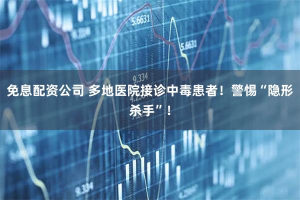 免息配资公司 多地医院接诊中毒患者！警惕“隐形杀手”！