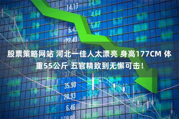 股票策略网站 河北一佳人太漂亮 身高177CM 体重55公斤 五官精致到无懈可击！