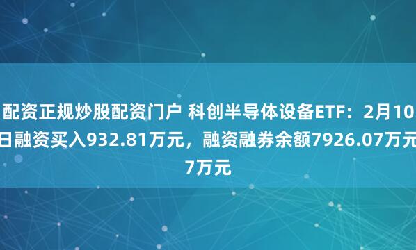 配资正规炒股配资门户 科创半导体设备ETF:2月10日融资买入932.81万元,融资融券余额7926.07万元