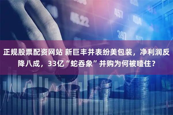 正规股票配资网站 新巨丰并表纷美包装,净利润反降八成,33亿“蛇吞象”并购为何被噎住?
