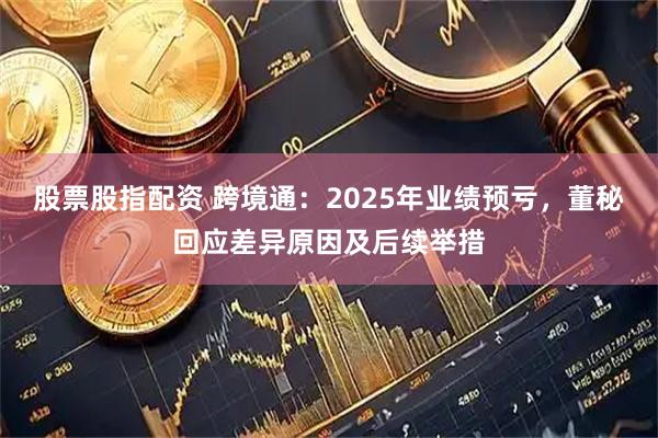 股票股指配资 跨境通：2025年业绩预亏，董秘回应差异原因及后续举措