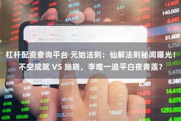 杠杆配资查询平台 元始法则：仙解法则秘闻曝光！不空成就 VS 施娆，李唯一追平白夜青莲？