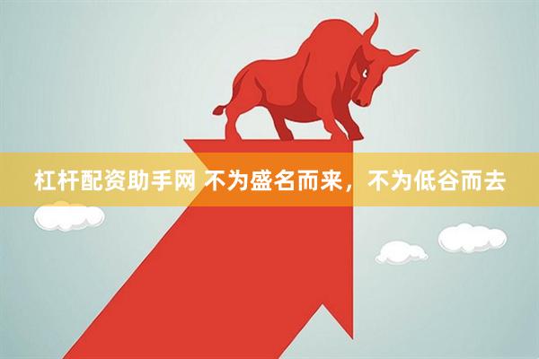 杠杆配资助手网 不为盛名而来,不为低谷而去
