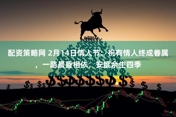 配资策略网 2月14日情人节:祝有情人终成眷属,一路晨昏相依,安度余生四季