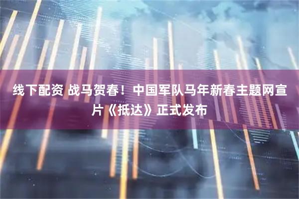 线下配资 战马贺春！中国军队马年新春主题网宣片《抵达》正式发布