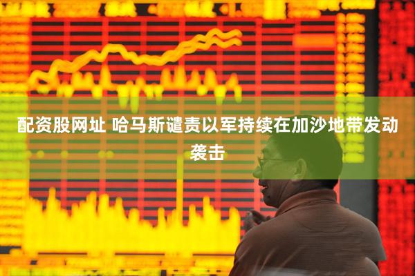 配资股网址 哈马斯谴责以军持续在加沙地带发动袭击