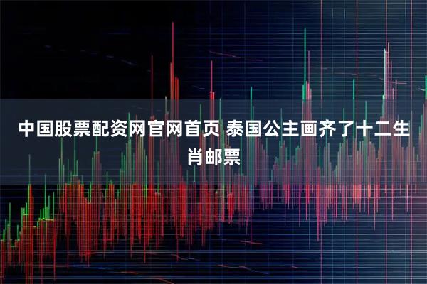 中国股票配资网官网首页 泰国公主画齐了十二生肖邮票
