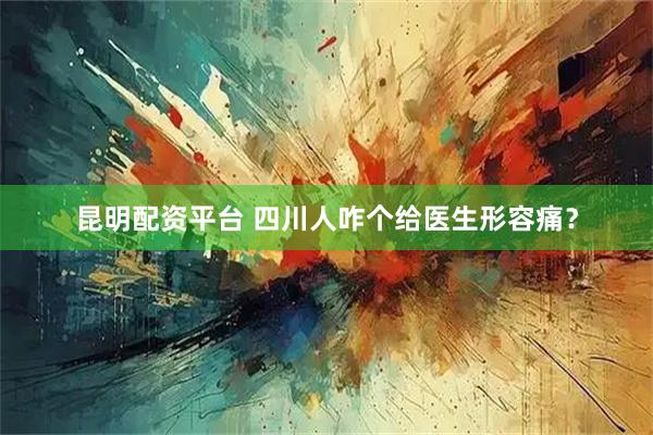 昆明配资平台 四川人咋个给医生形容痛？