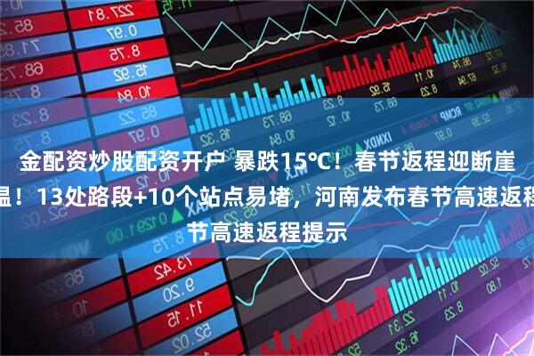 金配资炒股配资开户 暴跌15℃！春节返程迎断崖式降温！13处路段+10个站点易堵，河南发布春节高速返程提示