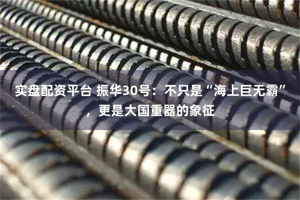 实盘配资平台 振华30号:不只是“海上巨无霸”,更是大国重器的象征