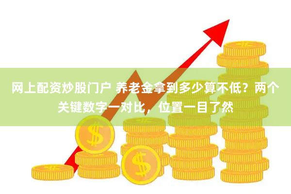 网上配资炒股门户 养老金拿到多少算不低？两个关键数字一对比，位置一目了然