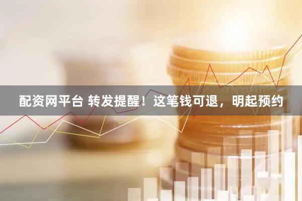 配资网平台 转发提醒！这笔钱可退，明起预约