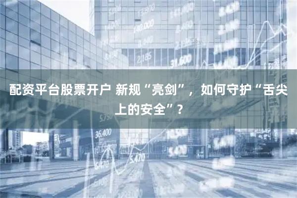 配资平台股票开户 新规“亮剑”，如何守护“舌尖上的安全”？