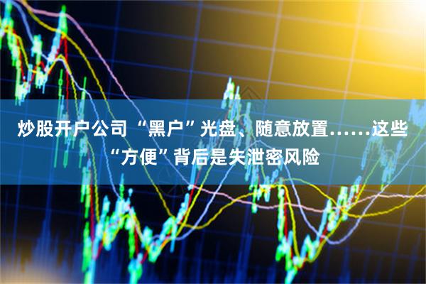 炒股开户公司 “黑户”光盘、随意放置……这些“方便”背后是失泄密风险