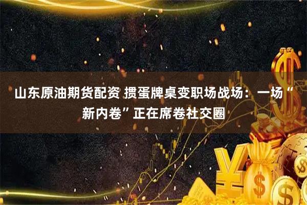 山东原油期货配资 掼蛋牌桌变职场战场：一场“新内卷”正在席卷社交圈