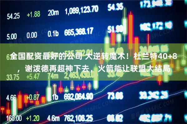 全国配资最好的公司 大逆转魔术!杜兰特40+8,谢泼德再超神下去,火箭能让联盟大结局