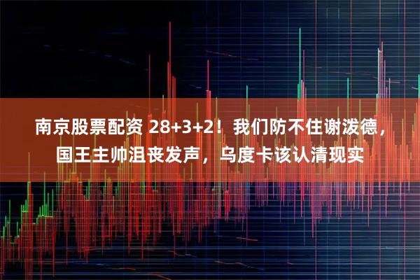 南京股票配资 28+3+2！我们防不住谢泼德，国王主帅沮丧发声，乌度卡该认清现实