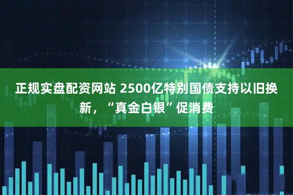 正规实盘配资网站 2500亿特别国债支持以旧换新，“真金白银”促消费