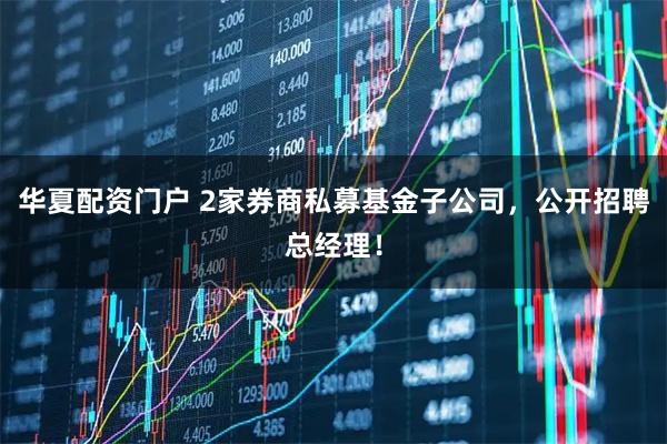华夏配资门户 2家券商私募基金子公司,公开招聘总经理!
