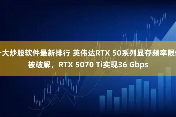十大炒股软件最新排行 英伟达RTX 50系列显存频率限制被破解，RTX 5070 Ti实现36 Gbps
