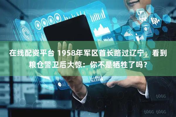 在线配资平台 1958年军区首长路过辽宁,看到粮仓警卫后大惊:你不是牺牲了吗?