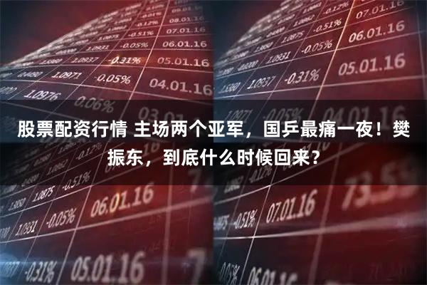股票配资行情 主场两个亚军,国乒最痛一夜!樊振东,到底什么时候回来?