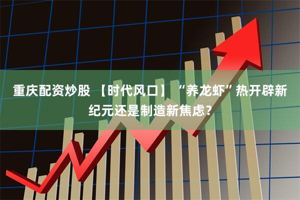 重庆配资炒股 【时代风口】 “养龙虾”热开辟新纪元还是制造新焦虑？