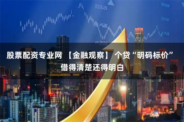 股票配资专业网 【金融观察】 个贷“明码标价” 借得清楚还得明白